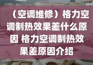 （空調(diào)維修）格力空調(diào)制熱效果差什么原因 格力空調(diào)制熱效果差原因介紹