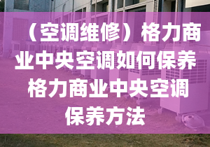 （空調維修）格力商業(yè)中央空調如何保養(yǎng) 格力商業(yè)中央空調保養(yǎng)方法