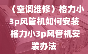 （空調(diào)維修）格力小3p風(fēng)管機(jī)如何安裝 格力小3p風(fēng)管機(jī)安裝辦法