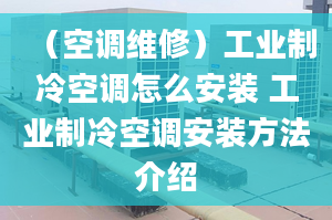 （空調(diào)維修）工業(yè)制冷空調(diào)怎么安裝 工業(yè)制冷空調(diào)安裝方法介紹