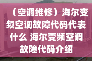 （空調(diào)維修）海爾變頻空調(diào)故障代碼代表什么 海爾變頻空調(diào)故障代碼介紹