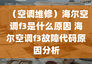 （空調(diào)維修）海爾空調(diào)f3是什么原因 海爾空調(diào)f3故障代碼原因分析