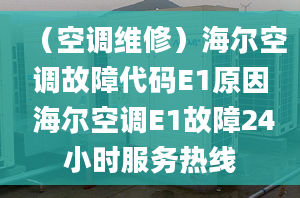 （空調(diào)維修）海爾空調(diào)故障代碼E1原因 海爾空調(diào)E1故障24小時(shí)服務(wù)熱線