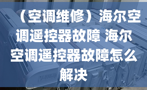 （空調(diào)維修）海爾空調(diào)遙控器故障 海爾空調(diào)遙控器故障怎么解決