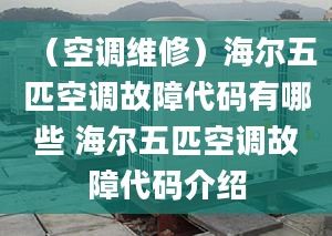 （空調(diào)維修）海爾五匹空調(diào)故障代碼有哪些 海爾五匹空調(diào)故障代碼介紹