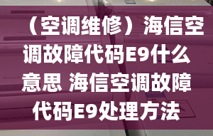 （空調(diào)維修）海信空調(diào)故障代碼E9什么意思 海信空調(diào)故障代碼E9處理方法