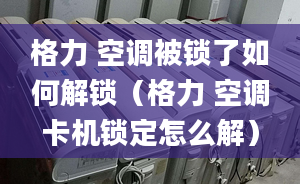 格力 空調(diào)被鎖了如何解鎖（格力 空調(diào)卡機(jī)鎖定怎么解）