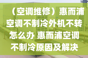 （空調(diào)維修）惠而浦空調(diào)不制冷外機(jī)不轉(zhuǎn)怎么辦 惠而浦空調(diào)不制冷原因及解決