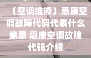 （空調(diào)維修）惠康空調(diào)故障代碼代表什么意思 惠康空調(diào)故障代碼介紹