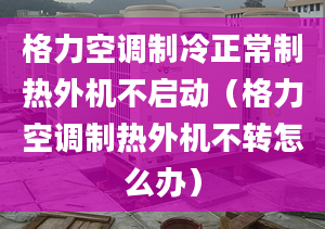 格力空調(diào)制冷正常制熱外機(jī)不啟動（格力空調(diào)制熱外機(jī)不轉(zhuǎn)怎么辦）