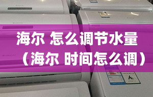 海爾 怎么調(diào)節(jié)水量（海爾 時(shí)間怎么調(diào)）