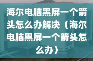 海爾電腦黑屏一個(gè)箭頭怎么辦解決（海爾電腦黑屏一個(gè)箭頭怎么辦）