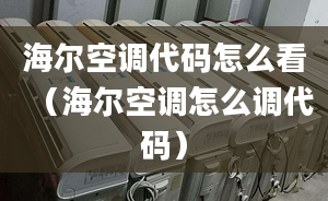 海爾空調(diào)代碼怎么看（海爾空調(diào)怎么調(diào)代碼）