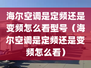 海爾空調(diào)是定頻還是變頻怎么看型號(hào)（海爾空調(diào)是定頻還是變頻怎么看）