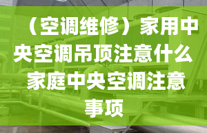 （空調(diào)維修）家用中央空調(diào)吊頂注意什么 家庭中央空調(diào)注意事項