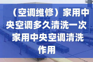 （空調(diào)維修）家用中央空調(diào)多久清洗一次 家用中央空調(diào)清洗作用