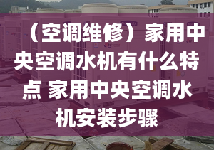 （空調(diào)維修）家用中央空調(diào)水機(jī)有什么特點 家用中央空調(diào)水機(jī)安裝步驟