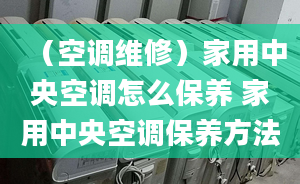 （空調(diào)維修）家用中央空調(diào)怎么保養(yǎng) 家用中央空調(diào)保養(yǎng)方法