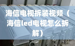 海信電視拆裝視頻（海信led電視怎么拆解）