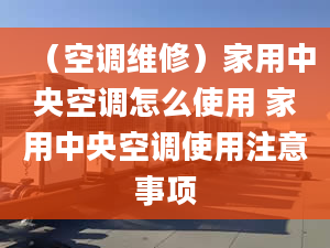 （空調(diào)維修）家用中央空調(diào)怎么使用 家用中央空調(diào)使用注意事項