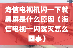 海信電視機(jī)閃一下就黑屏是什么原因（海信電視一閃就滅怎么回事）