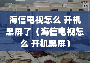 海信電視怎么 開機(jī)黑屏了（海信電視怎么 開機(jī)黑屏）