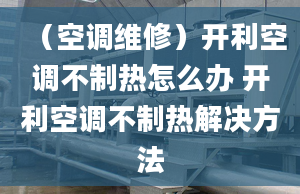 （空調(diào)維修）開利空調(diào)不制熱怎么辦 開利空調(diào)不制熱解決方法