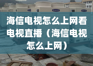 海信電視怎么上網(wǎng)看電視直播（海信電視怎么上網(wǎng)）