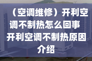 （空調(diào)維修）開利空調(diào)不制熱怎么回事 開利空調(diào)不制熱原因介紹