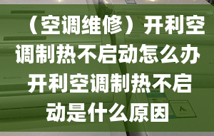 （空調(diào)維修）開利空調(diào)制熱不啟動怎么辦 開利空調(diào)制熱不啟動是什么原因