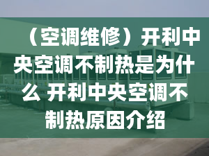 （空調(diào)維修）開利中央空調(diào)不制熱是為什么 開利中央空調(diào)不制熱原因介紹