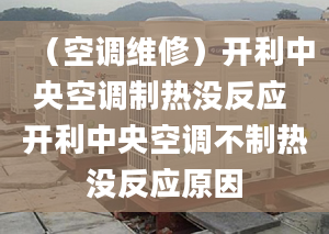 （空調(diào)維修）開利中央空調(diào)制熱沒反應(yīng) 開利中央空調(diào)不制熱沒反應(yīng)原因