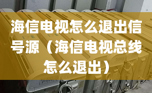 海信電視怎么退出信號(hào)源（海信電視總線怎么退出）