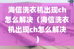 海信洗衣機(jī)出現(xiàn)ch怎么解決（海信洗衣機(jī)出現(xiàn)ch怎么解決）