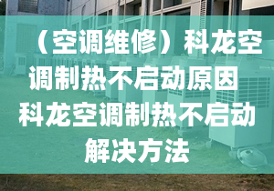 （空調(diào)維修）科龍空調(diào)制熱不啟動(dòng)原因 科龍空調(diào)制熱不啟動(dòng)解決方法