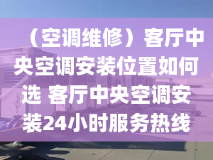 （空調(diào)維修）客廳中央空調(diào)安裝位置如何選 客廳中央空調(diào)安裝24小時服務(wù)熱線