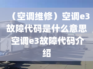 （空調(diào)維修）空調(diào)e3故障代碼是什么意思 空調(diào)e3故障代碼介紹