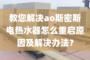 教您解決ao斯密斯電熱水器怎么重啟原因及解決辦法？