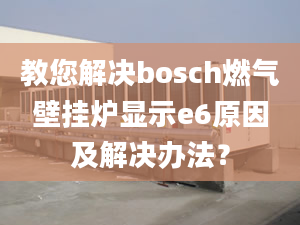 教您解決bosch燃?xì)獗趻鞝t顯示e6原因及解決辦法？