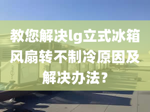 教您解決lg立式冰箱風(fēng)扇轉(zhuǎn)不制冷原因及解決辦法？