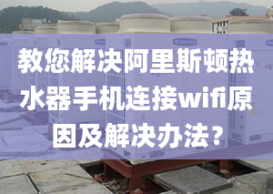 教您解決阿里斯頓熱水器手機(jī)連接wifi原因及解決辦法？