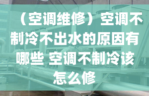 （空調(diào)維修）空調(diào)不制冷不出水的原因有哪些 空調(diào)不制冷該怎么修