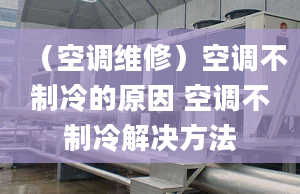 （空調(diào)維修）空調(diào)不制冷的原因 空調(diào)不制冷解決方法