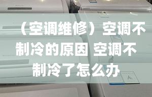 （空調(diào)維修）空調(diào)不制冷的原因 空調(diào)不制冷了怎么辦