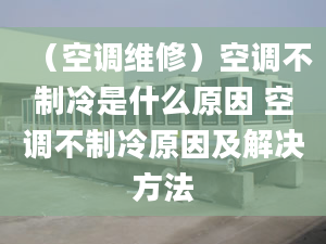 （空調(diào)維修）空調(diào)不制冷是什么原因 空調(diào)不制冷原因及解決方法