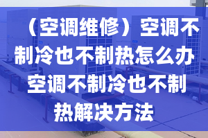 （空調(diào)維修）空調(diào)不制冷也不制熱怎么辦 空調(diào)不制冷也不制熱解決方法