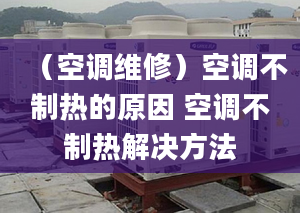 （空調(diào)維修）空調(diào)不制熱的原因 空調(diào)不制熱解決方法