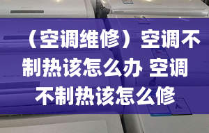 （空調(diào)維修）空調(diào)不制熱該怎么辦 空調(diào)不制熱該怎么修