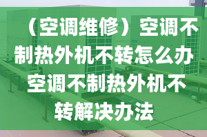 （空調(diào)維修）空調(diào)不制熱外機(jī)不轉(zhuǎn)怎么辦 空調(diào)不制熱外機(jī)不轉(zhuǎn)解決辦法