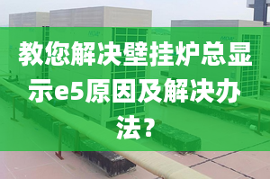 教您解決壁掛爐總顯示e5原因及解決辦法？